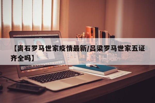 【离石罗马世家疫情最新/吕梁罗马世家五证齐全吗】